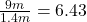 \frac{9 m}{1.4 m} = 6.43