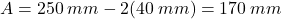 A = 250 \: mm - 2(40 \: mm)=170 \: mm