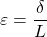 \[\varepsilon=\frac{\delta}{L}\]
