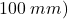 100 \: mm)