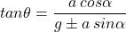 \[tan \theta = \frac{a \: cos\alpha}{g \pm a \: sin \alpha} \]