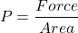\[P=\frac{Force}{Area}\]